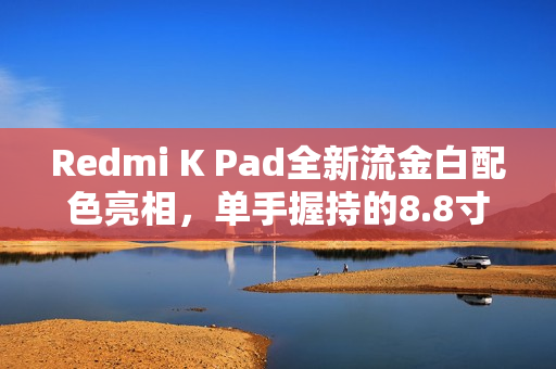 Redmi K Pad全新流金白配色亮相，单手握持的8.8寸3K LCD魅力解析