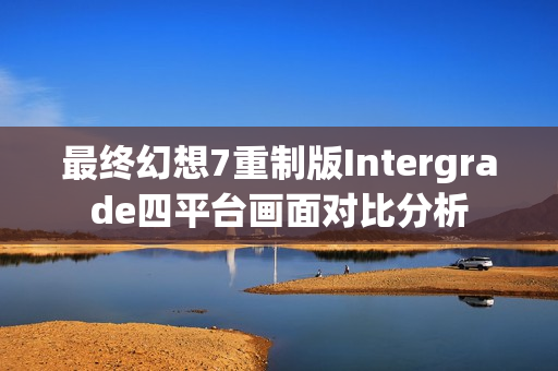 最终幻想7重制版Intergrade四平台画面对比分析