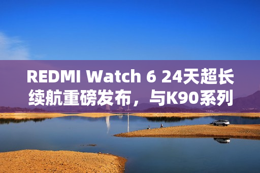 REDMI Watch 6 24天超长续航重磅发布，与K90系列同期亮相