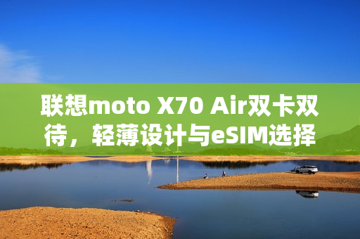 联想moto X70 Air双卡双待，轻薄设计与eSIM选择并存，张凌赫倾情代言！