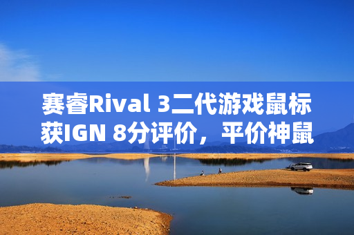 赛睿Rival 3二代游戏鼠标获IGN 8分评价,平价神鼠重磅来袭 赛睿Rival 3二代游戏鼠标获IGN 8分评价,平价神鼠重磅来袭