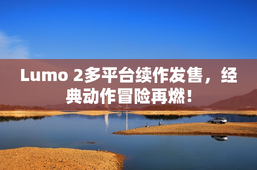 Lumo 2多平台续作发售,经典动作冒险再燃! Lumo 2多平台续作发售,经典动作冒险再燃!