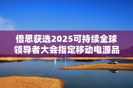 倍思获选2025可持续全球领导者大会指定移动电源品牌 倍思获选2025可持续全球领导者大会指定移动电源品牌
