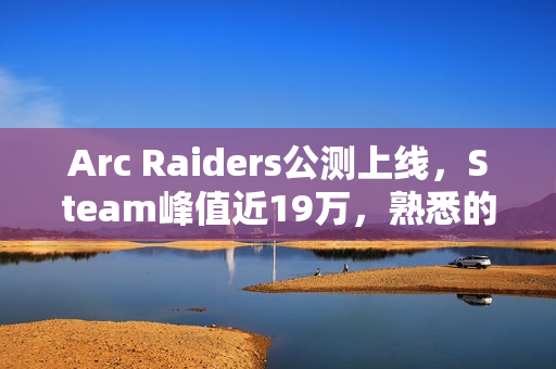 Arc Raiders公测上线，Steam峰值近19万，熟悉的A/B体型亮相！