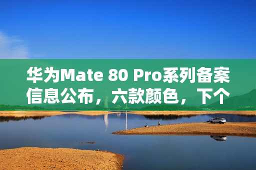 华为Mate 80 Pro系列备案信息公布，六款颜色，下个月发布！