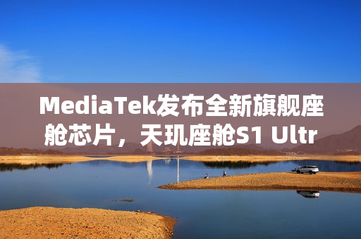 MediaTek发布全新旗舰座舱芯片,天玑座舱S1 Ultra登场 MediaTek发布全新旗舰座舱芯片,天玑座舱S1 Ultra登场