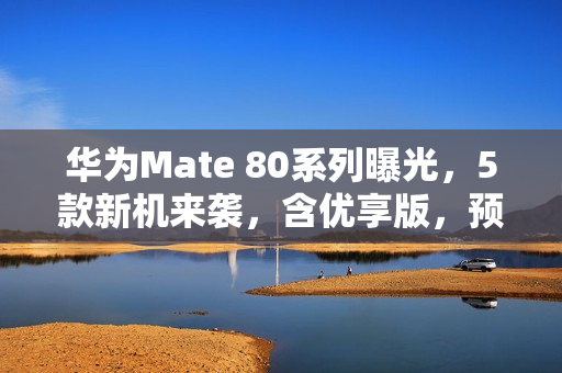 华为Mate 80系列曝光,5款新机来袭,含优享版,预计11月底发布! 华为Mate 80系列曝光,5款新机来袭,含优享版,预计11月底发布!