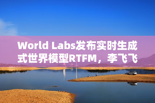 World Labs发布实时生成式世界模型RTFM，李飞飞创业新里程碑