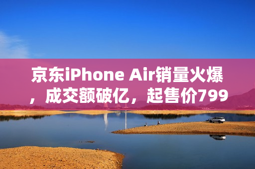 京东iPhone Air销量火爆,成交额破亿,起售价7999元起 京东iPhone Air销量火爆,成交额破亿,起售价7999元起