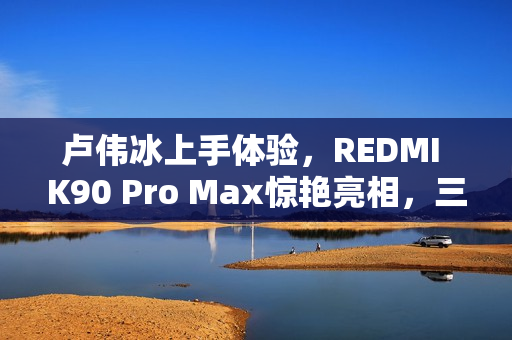 卢伟冰上手体验，REDMI K90 Pro Max惊艳亮相，三款配色令人瞩目
