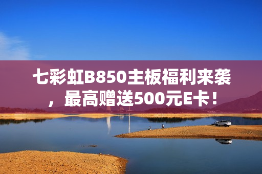 七彩虹B850主板福利来袭，最高赠送500元E卡！