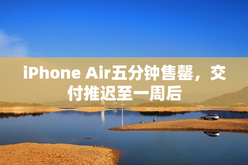 iPhone Air五分钟售罄，交付推迟至一周后