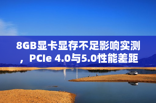 8GB显卡显存不足影响实测，PCIe 4.0与5.0性能差距达40%！