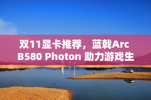 双11显卡推荐，蓝戟Arc B580 Photon 助力游戏生产力，闭眼冲购指南！