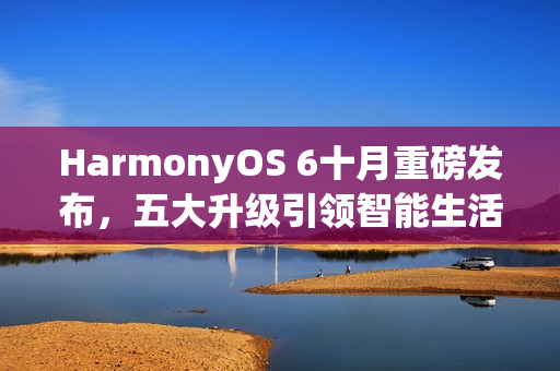 HarmonyOS 6十月重磅发布,五大升级引领智能生活新篇章 HarmonyOS 6十月重磅发布,五大升级引领智能生活新篇章