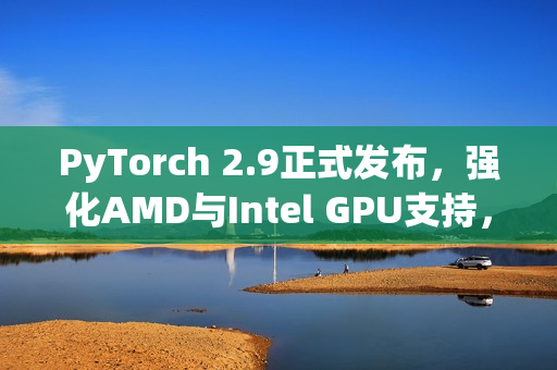 PyTorch 2.9正式发布,强化AMD与Intel GPU支持,深度学习框架再升级 PyTorch 2.9正式发布,强化AMD与Intel GPU支持,深度学习框架再升级