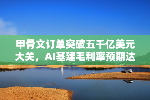甲骨文订单突破五千亿美元大关，AI基建毛利率预期达35%