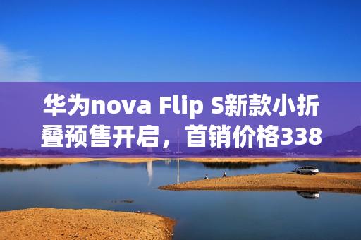 华为nova Flip S新款小折叠预售开启，首销价格3388元起