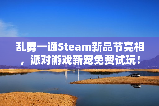 乱剪一通Steam新品节亮相，派对游戏新宠免费试玩！