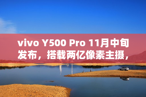 vivo Y500 Pro 11月中旬发布，搭载两亿像素主摄，全新影像体验来袭！