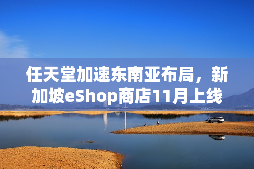 任天堂加速东南亚布局,新加坡eShop商店11月上线 任天堂加速东南亚布局,新加坡eShop商店11月上线