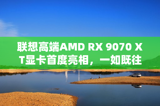 联想高端AMD RX 9070 XT显卡首度亮相，一如既往的风格