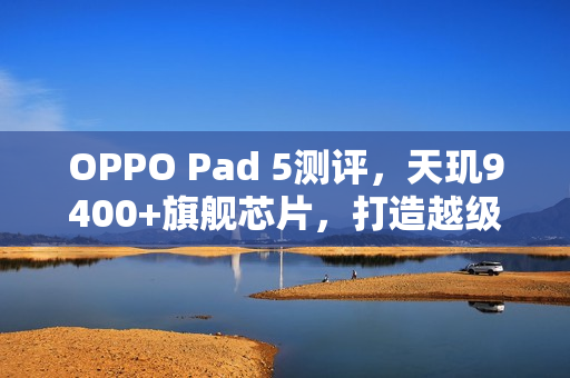 OPPO Pad 5测评,天玑9400+旗舰芯片,打造越级体验的标准版平板标杆 OPPO Pad 5测评,天玑9400+旗舰芯片,打造越级体验的标准版平板标杆