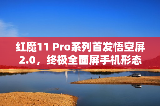 红魔11 Pro系列首发悟空屏2.0,终极全面屏手机形态亮相 红魔11 Pro系列首发悟空屏2.0,终极全面屏手机形态亮相