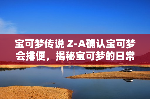 宝可梦传说 Z-A确认宝可梦会排便，揭秘宝可梦的日常小秘密