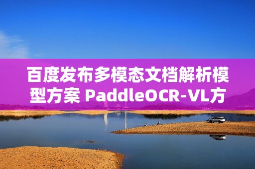 百度发布多模态文档解析模型方案 PaddleOCR-VL方案亮相