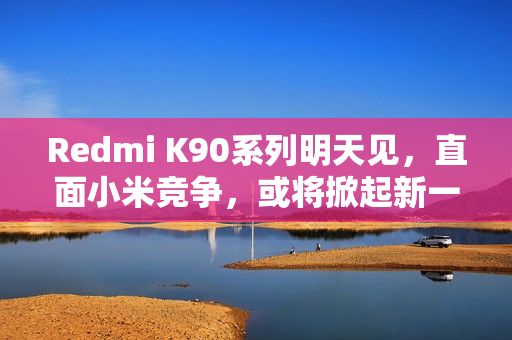 Redmi K90系列明天见，直面小米竞争，或将掀起新一轮科技热潮