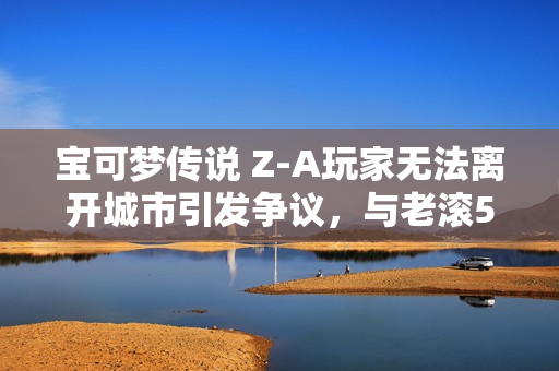 宝可梦传说 Z-A玩家无法离开城市引发争议，与老滚5开场相似引热议