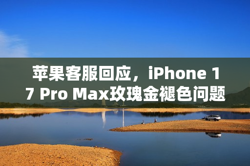 苹果客服回应，iPhone 17 Pro Max玫瑰金褪色问题揭秘！