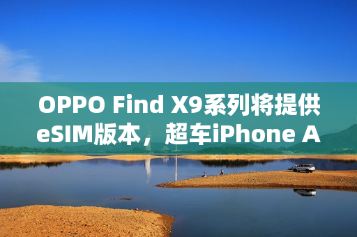 OPPO Find X9系列将提供eSIM版本，超车iPhone Air