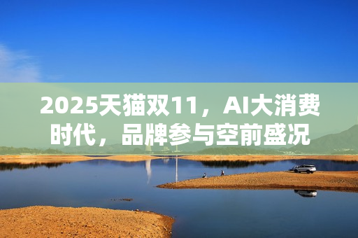 2025天猫双11，AI大消费时代，品牌参与空前盛况