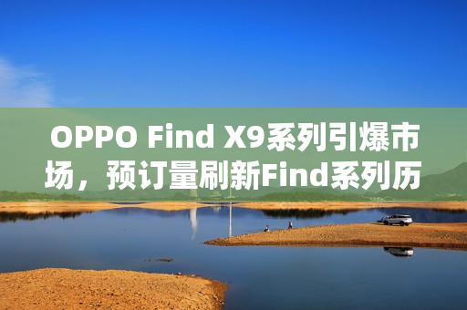 OPPO Find X9系列引爆市场，预订量刷新Find系列历史纪录