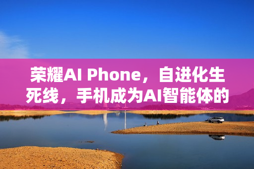 荣耀AI Phone，自进化生死线，手机成为AI智能体的口袋中枢