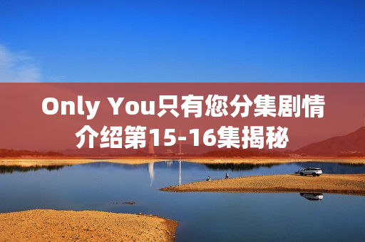 Only You只有您分集剧情介绍第15-16集揭秘