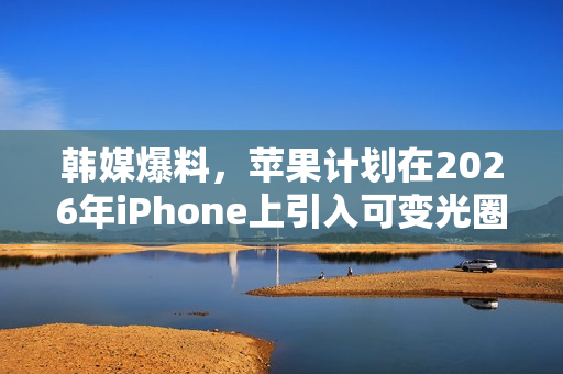 韩媒爆料，苹果计划在2026年iPhone上引入可变光圈摄像头技术