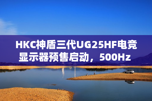 HKC神盾三代UG25HF电竞显示器预售启动,500Hz FastTN面板,3499元直击职业电竞体验之巅 HKC神盾三代UG25HF电竞显示器预售启动,500Hz FastTN面板,3499元直击职业电竞体验之巅