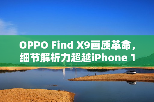 OPPO Find X9画质革命,细节解析力超越iPhone 17 Pro OPPO Find X9画质革命,细节解析力超越iPhone 17 Pro
