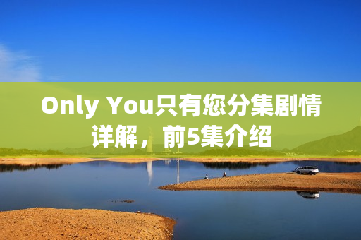 Only You只有您分集剧情详解，前5集介绍