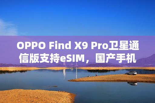 OPPO Find X9 Pro卫星通信版支持eSIM，国产手机领先推出新功能
