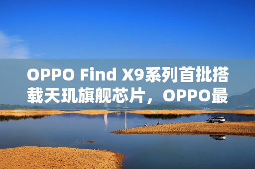 OPPO Find X9系列首批搭载天玑旗舰芯片，OPPO最强天玑旗舰发布在即