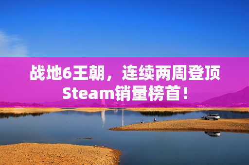 战地6王朝，连续两周登顶Steam销量榜首！