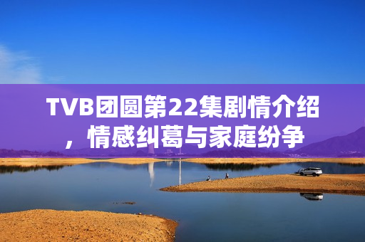TVB团圆第22集剧情介绍，情感纠葛与家庭纷争