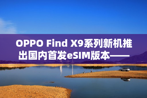 OPPO Find X9系列新机推出国内首发eSIM版本——周意保透露新动态