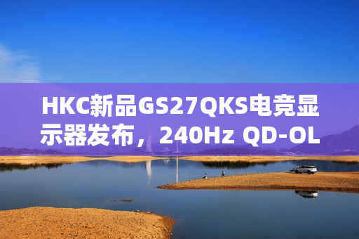 HKC新品GS27QKS电竞显示器发布，240Hz QD-OLED屏幕，预售价格惊喜仅1999元
