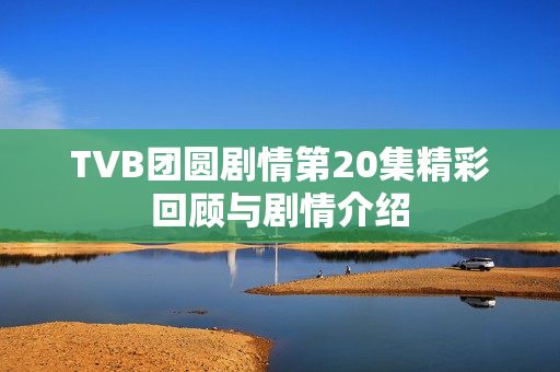 TVB团圆剧情第20集精彩回顾与剧情介绍