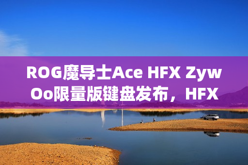 ROG魔导士Ace HFX ZywOo限量版键盘发布，HFX磁轴双C口，售价1199元